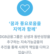 '꿈과 풍요로움을 지역과 함께' DGB금융그룹은 상생과 동반성장을 추구하는 지속가능금융의 추진을 통해 사회적 책임을 다하고 있습니다.